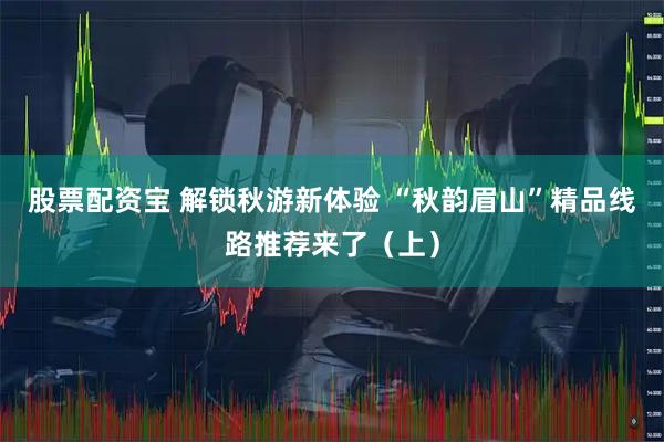 股票配资宝 解锁秋游新体验 “秋韵眉山”精品线路推荐来了（上）