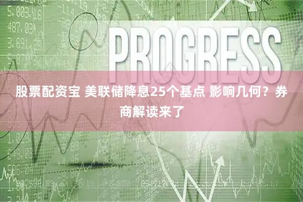 股票配资宝 美联储降息25个基点 影响几何？券商解读来了