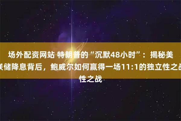场外配资网站 特朗普的“沉默48小时”：揭秘美联储降息背后，鲍威尔如何赢得一场11:1的独立性之战