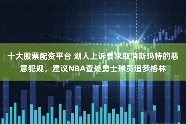 十大股票配资平台 湖人上诉要求取消斯玛特的恶意犯规，建议NBA查处勇士球员追梦格林