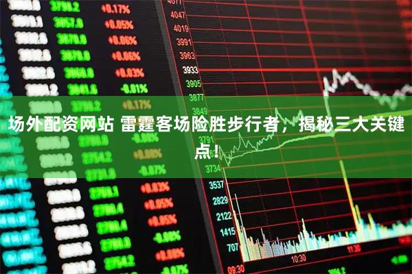 场外配资网站 雷霆客场险胜步行者，揭秘三大关键点！