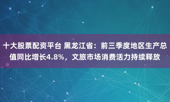 十大股票配资平台 黑龙江省：前三季度地区生产总值同比增长4.8%，文旅市场消费活力持续释放