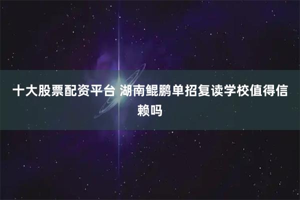 十大股票配资平台 湖南鲲鹏单招复读学校值得信赖吗