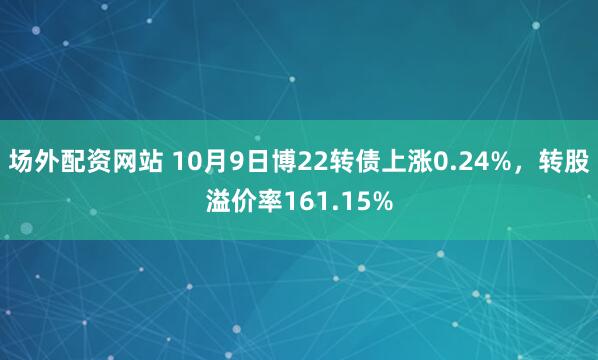 场外配资网站 10月9日博22转债上涨0.24%，转股溢价率161.15%