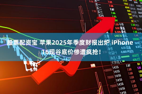 股票配资宝 苹果2025年季度财报出炉 iPhone 16现谷底价惨遭疯抢！
