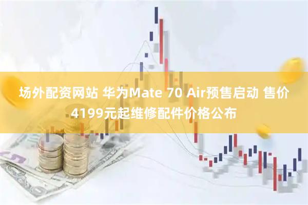 场外配资网站 华为Mate 70 Air预售启动 售价4199元起维修配件价格公布
