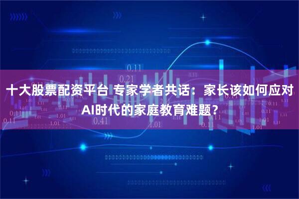 十大股票配资平台 专家学者共话：家长该如何应对AI时代的家庭教育难题？