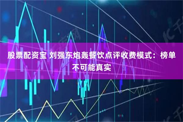 股票配资宝 刘强东炮轰餐饮点评收费模式：榜单不可能真实