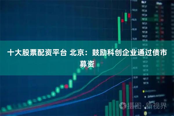 十大股票配资平台 北京：鼓励科创企业通过债市募资