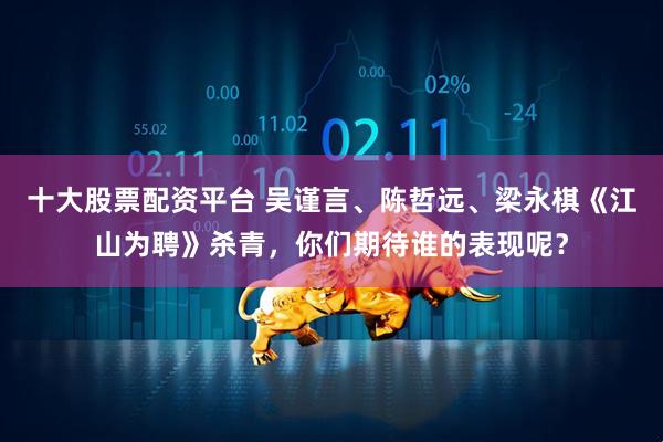 十大股票配资平台 吴谨言、陈哲远、梁永棋《江山为聘》杀青，你们期待谁的表现呢？