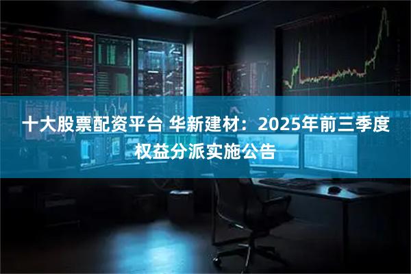 十大股票配资平台 华新建材：2025年前三季度权益分派实施公告