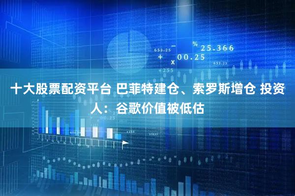 十大股票配资平台 巴菲特建仓、索罗斯增仓 投资人：谷歌价值被低估