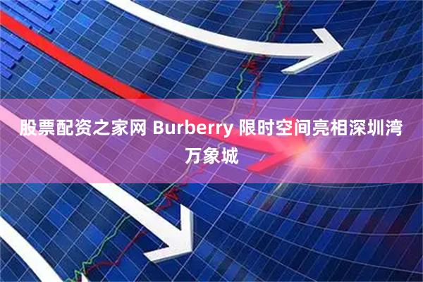 股票配资之家网 Burberry 限时空间亮相深圳湾万象城