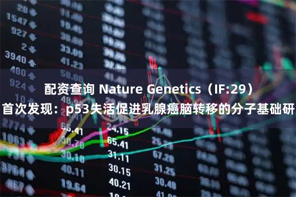 配资查询 Nature Genetics（IF:29）｜首次发现：p53失活促进乳腺癌脑转移的分子基础研究