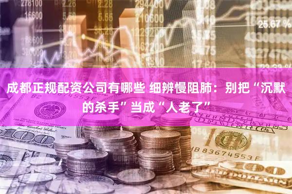 成都正规配资公司有哪些 细辨慢阻肺：别把“沉默的杀手”当成“人老了”