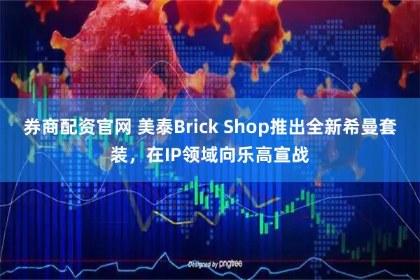 券商配资官网 美泰Brick Shop推出全新希曼套装，在IP领域向乐高宣战