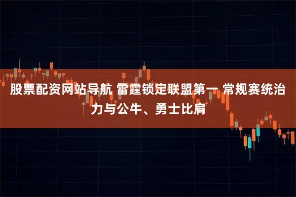 股票配资网站导航 雷霆锁定联盟第一 常规赛统治力与公牛、勇士比肩