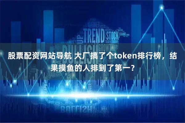 股票配资网站导航 大厂搞了个token排行榜，结果摸鱼的人排到了第一？