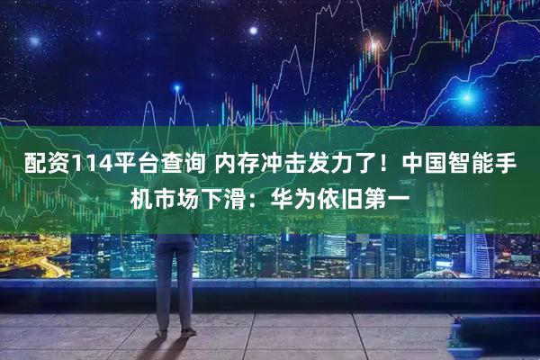 配资114平台查询 内存冲击发力了！中国智能手机市场下滑：华为依旧第一
